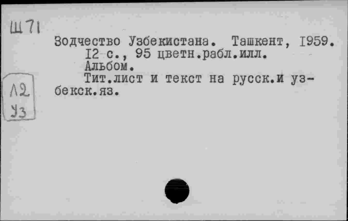 ﻿Ш7І
Зодчество Узбекистана. Ташкент, 1959.
12 с., 95 цветн.рабл.илл.
Альбом.
Тит.лист и текст на русск.и уз-бекск.яз.